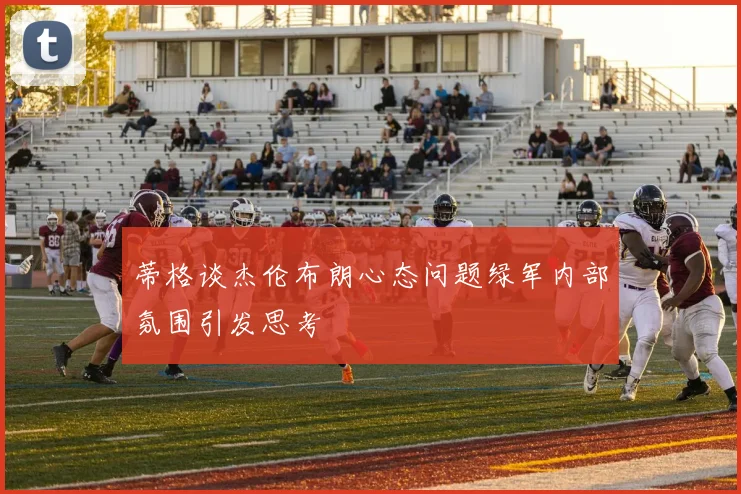 蒂格谈杰伦布朗心态问题绿军内部氛围引发思考