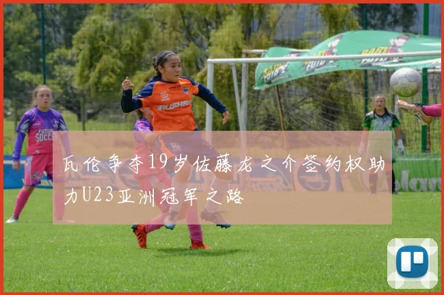 瓦伦争夺19岁佐藤龙之介签约权助力U23亚洲冠军之路