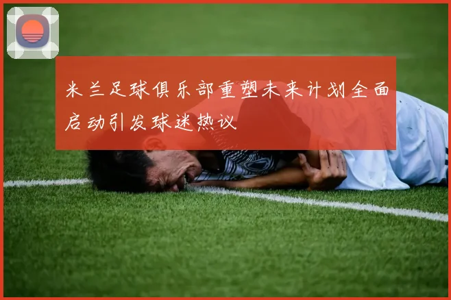 米兰足球俱乐部重塑未来计划全面启动引发球迷热议