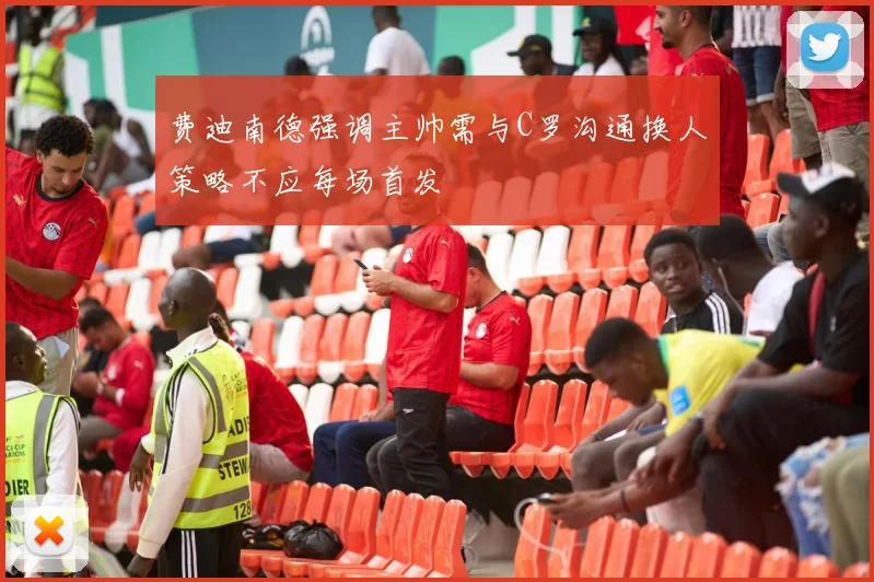 费迪南德强调主帅需与C罗沟通换人策略不应每场首发