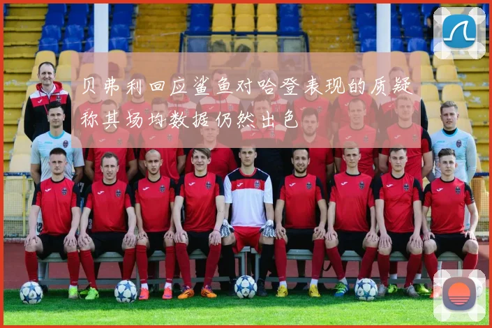 贝弗利回应鲨鱼对哈登表现的质疑称其场均数据仍然出色