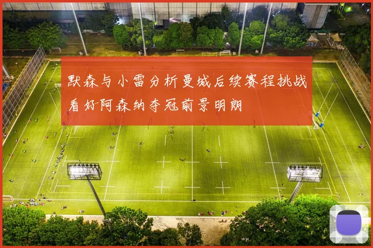 默森与小雷分析曼城后续赛程挑战看好阿森纳夺冠前景明朗
