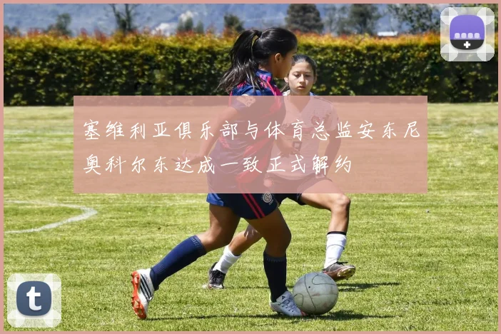 塞维利亚俱乐部与体育总监安东尼奥科尔东达成一致正式解约