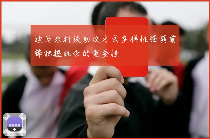迪马尔科谈助攻方式多样性强调前锋把握机会的重要性