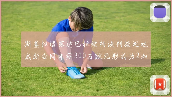 斯基拉透露迪巴拉续约谈判接近达成新合同年薪300万欧元形式为2加1