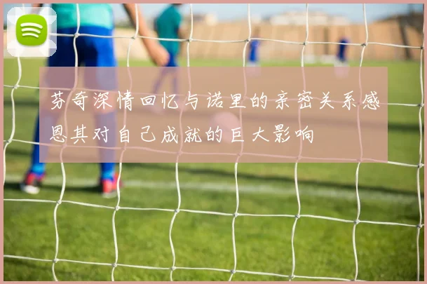 芬奇深情回忆与诺里的亲密关系感恩其对自己成就的巨大影响